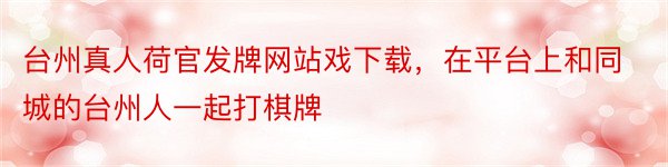 台州真人荷官发牌网站戏下载，在平台上和同城的台州人一起打棋牌