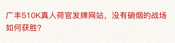 广丰510K真人荷官发牌网站，没有硝烟的战场如何获胜？