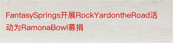 FantasySprings开展RockYardontheRoad活动为RamonaBowl募捐