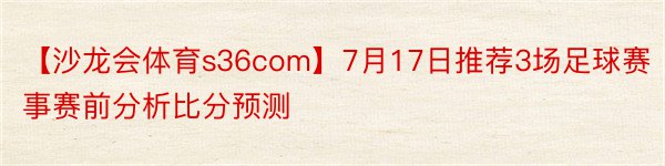 【沙龙会体育s36com】7月17日推荐3场足球赛事赛前分析比分预测