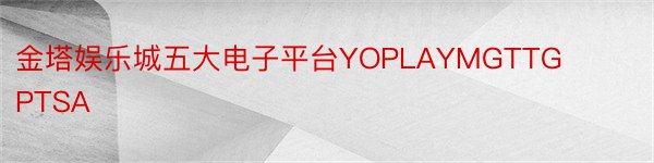 金塔娱乐城五大电子平台YOPLAYMGTTGPTSA