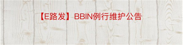 【E路发】BBIN例行维护公告