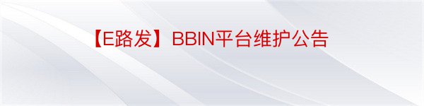 【E路发】BBIN平台维护公告