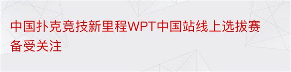 中国扑克竞技新里程WPT中国站线上选拔赛备受关注