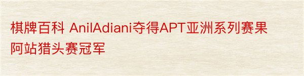 棋牌百科 AnilAdiani夺得APT亚洲系列赛果阿站猎头赛冠军